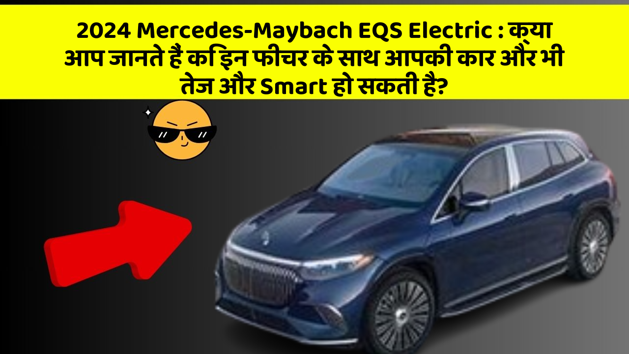 2024 Mercedes-Maybach EQS Electric : क्या आप जानते हैं कि इन फीचर के साथ आपकी कार और भी तेज और Smart हो सकती है?