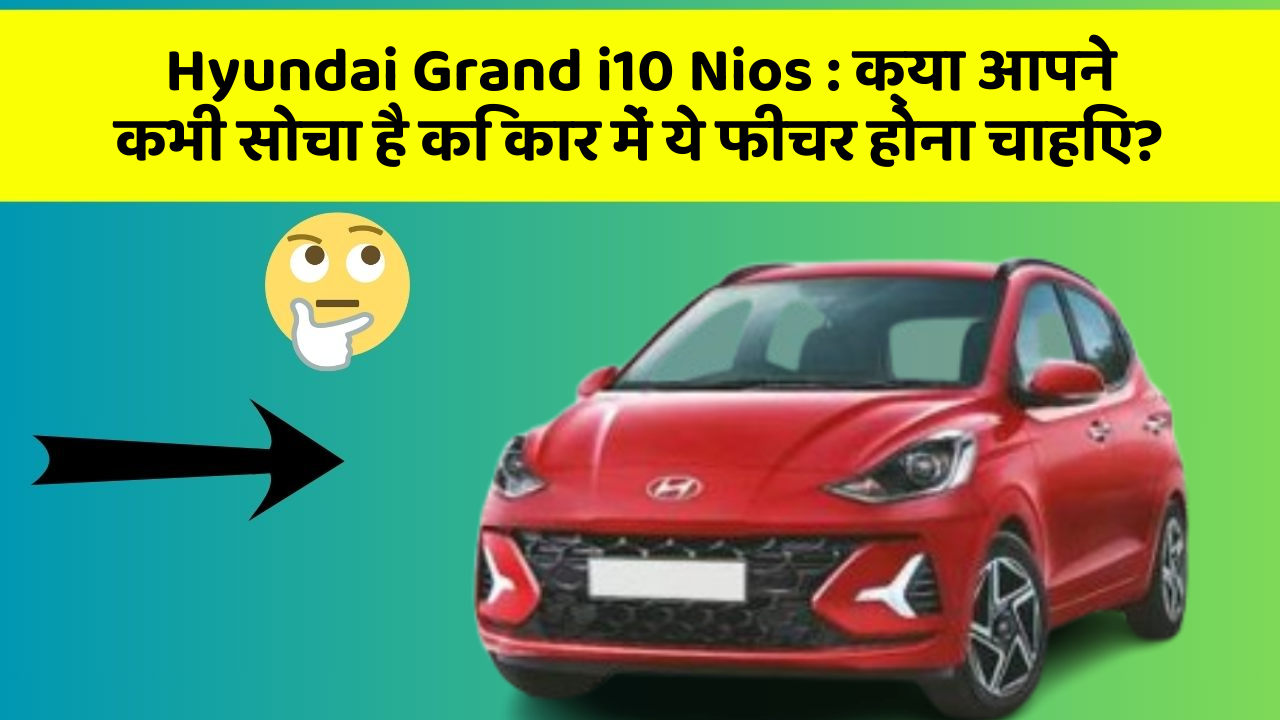 Hyundai Grand i10 Nios : क्या आपने कभी सोचा है कि कार में ये फीचर होना चाहिए?