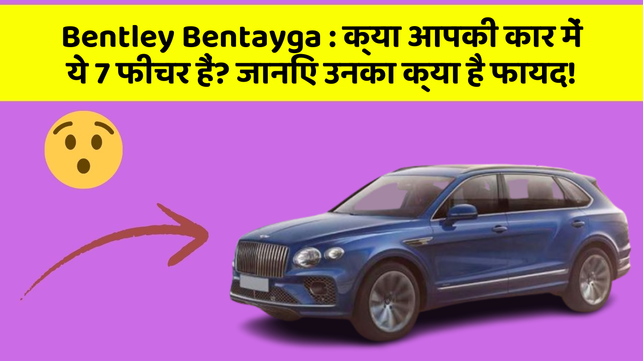 Bentley Bentayga: क्या आपकी कार में ये 7 फीचर हैं? जानिए उनका क्या है फायद!