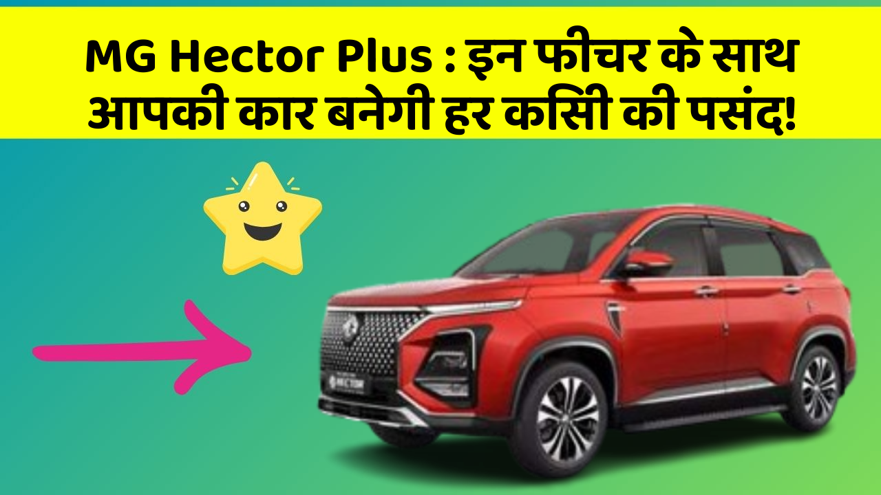 MG Hector Plus : इन फीचर के साथ आपकी कार बनेगी हर किसी की पसंद!