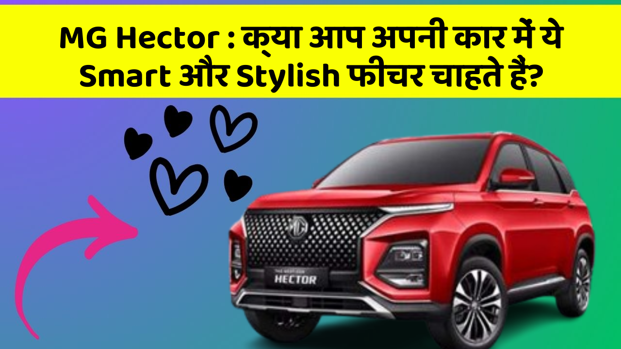 MG Hector: क्या आप अपनी कार में ये Smart और Stylish फीचर चाहते हैं?