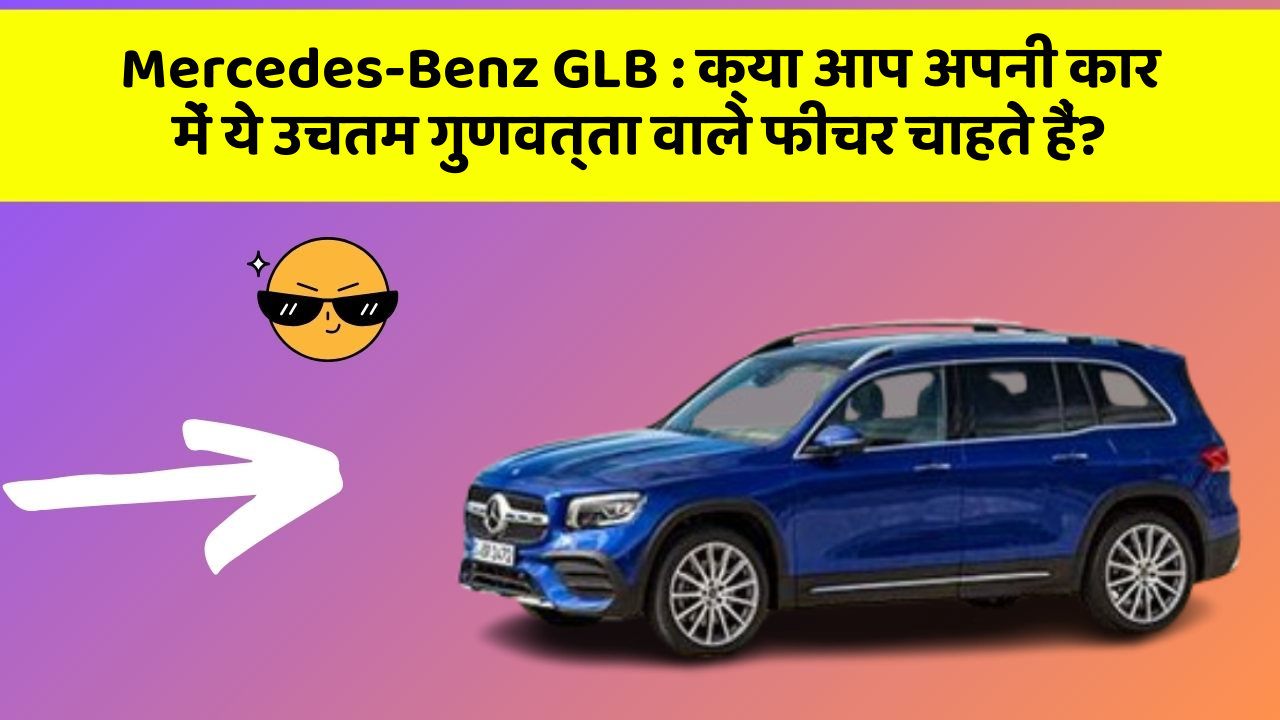 Mercedes-Benz GLB: क्या आप अपनी कार में ये उचतम गुणवत्ता वाले फीचर चाहते हैं?