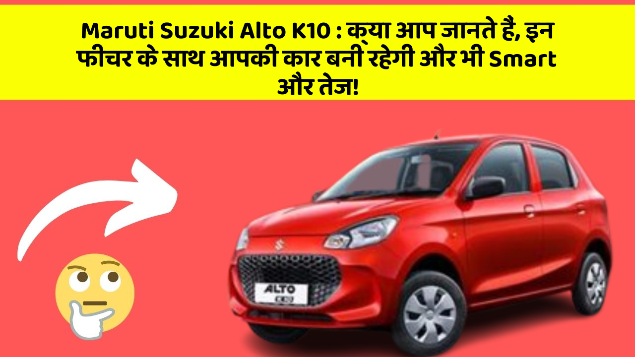 Maruti Suzuki Alto K10 : क्या आप जानते हैं, इन फीचर के साथ आपकी कार बनी रहेगी और भी Smart और तेज!