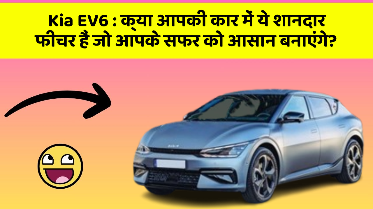 Kia EV6: क्या आपकी कार में ये शानदार फीचर हैं जो आपके सफर को आसान बनाएंगे?