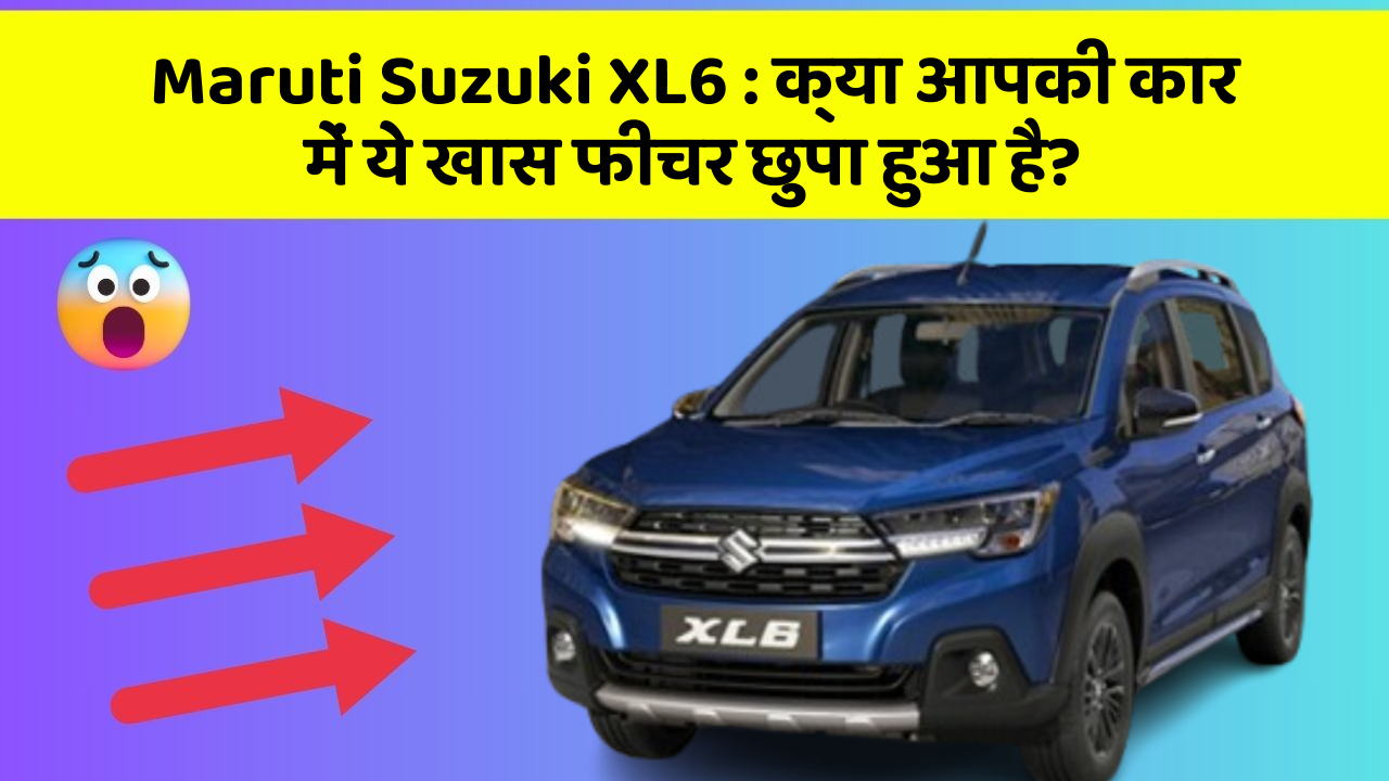 Maruti Suzuki XL6 : क्या आपकी कार में ये खास फीचर छुपा हुआ है?