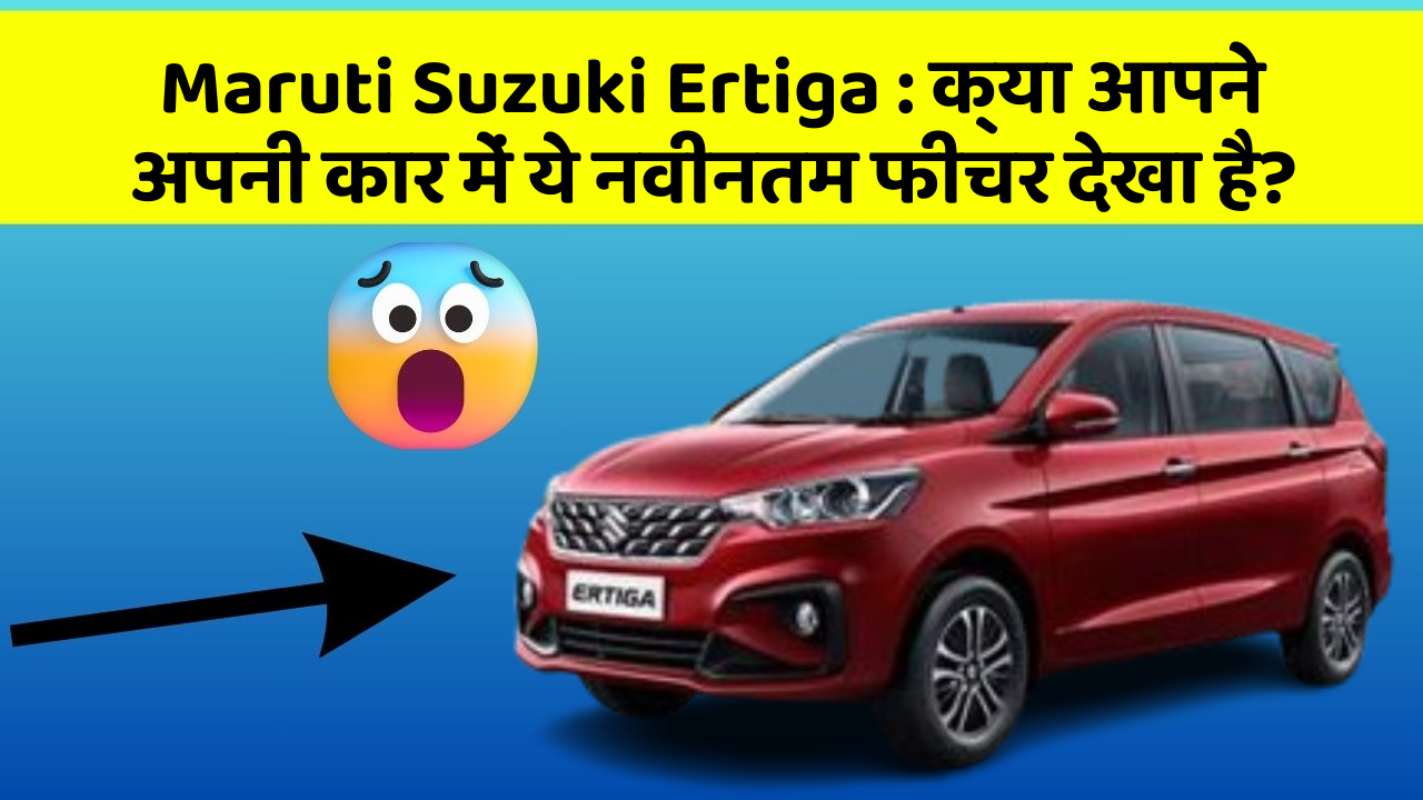 Maruti Suzuki Ertiga : क्या आपने अपनी कार में ये नवीनतम फीचर देखा है?