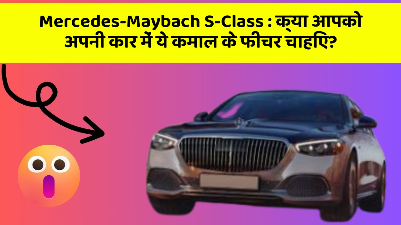 Mercedes-Maybach S-Class : क्या आपको अपनी कार में ये कमाल के फीचर चाहिए?