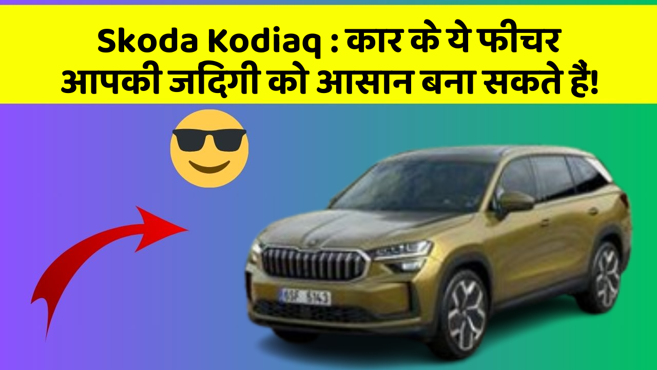 Skoda Kodiaq : कार के ये फीचर आपकी जिंदगी को आसान बना सकते हैं!