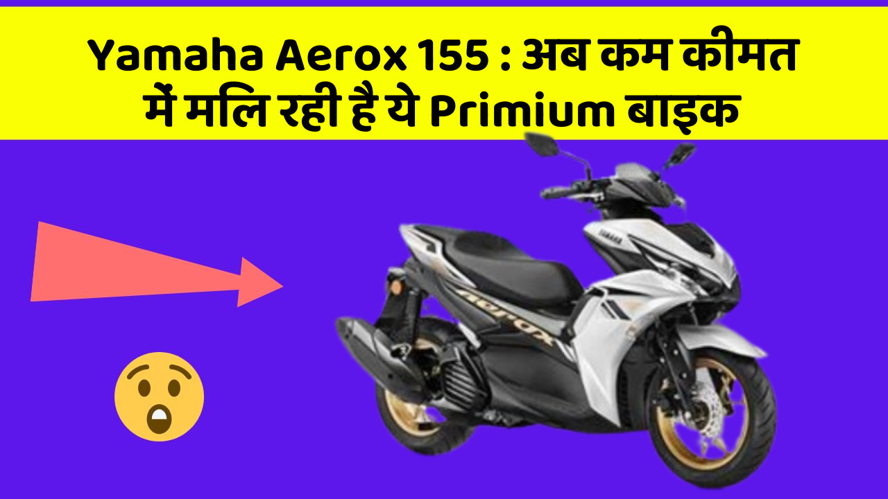 Yamaha Aerox 155: अब कम कीमत में मिल रही है ये Primium बाइक