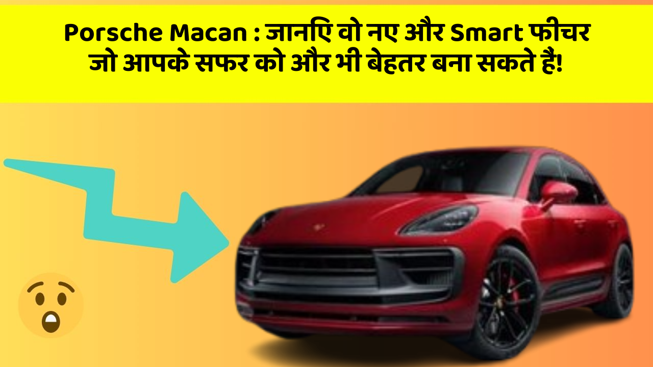 Porsche Macan: जानिए वो नए और Smart फीचर जो आपके सफर को और भी बेहतर बना सकते हैं!