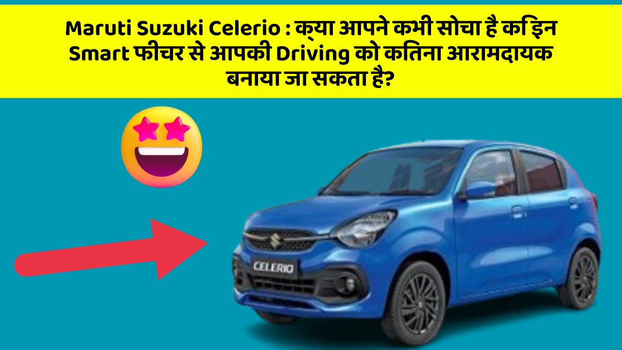 Maruti Suzuki Celerio : क्या आपने कभी सोचा है कि इन Smart फीचर से आपकी Driving को कितना आरामदायक बनाया जा सकता है?