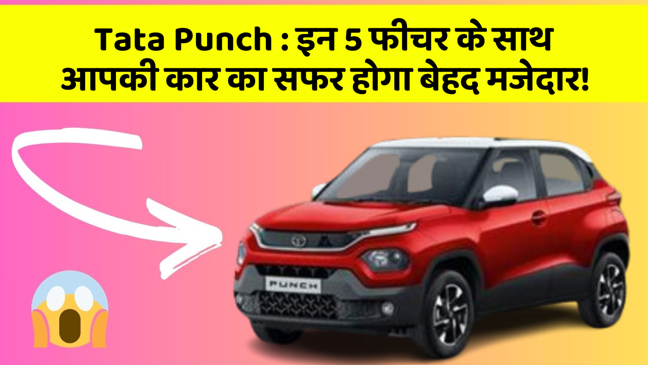 Tata Punch: इन 5 फीचर के साथ आपकी कार का सफर होगा बेहद मजेदार!