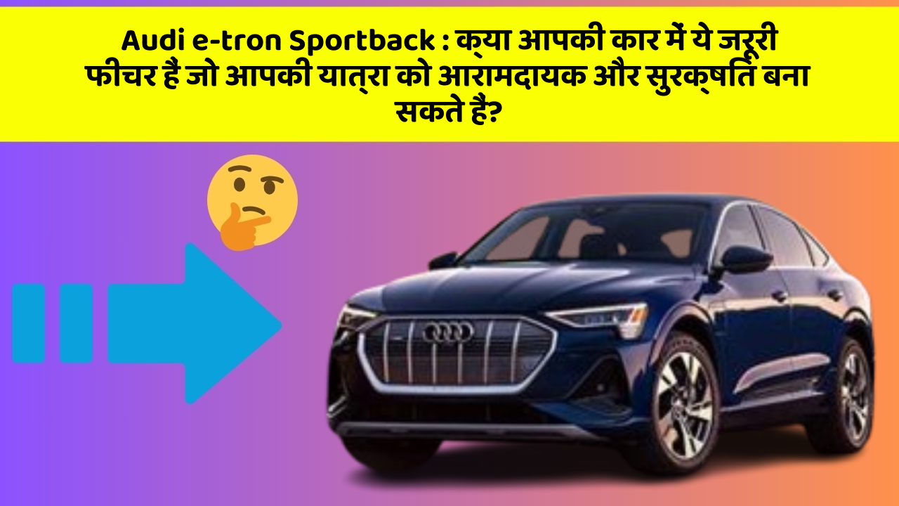 Audi e-tron Sportback: क्या आपकी कार में ये जरूरी फीचर हैं जो आपकी यात्रा को आरामदायक और सुरक्षित बना सकते हैं?