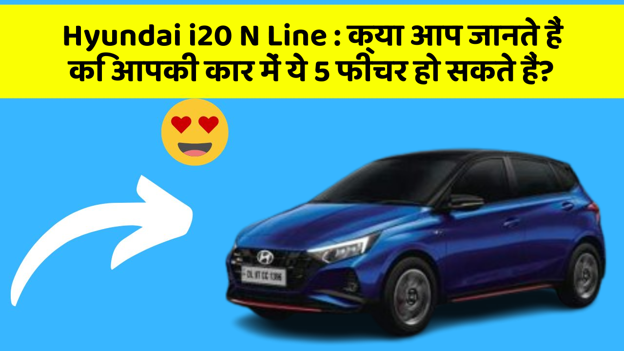 Hyundai i20 N Line: क्या आप जानते हैं कि आपकी कार में ये 5 फीचर हो सकते हैं?