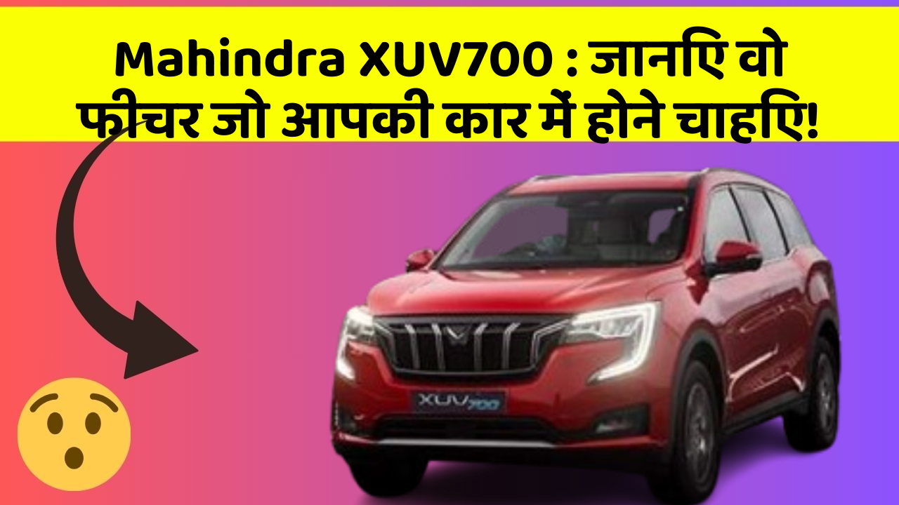 Mahindra XUV700:जानिए वो फीचर जो आपकी कार में होने चाहिए!