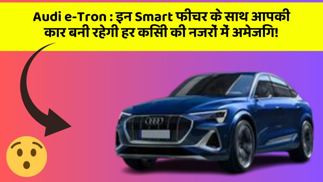 Audi e-Tron: इन Smart फीचर के साथ आपकी कार बनी रहेगी हर किसी की नजरों में अमेजिंग!