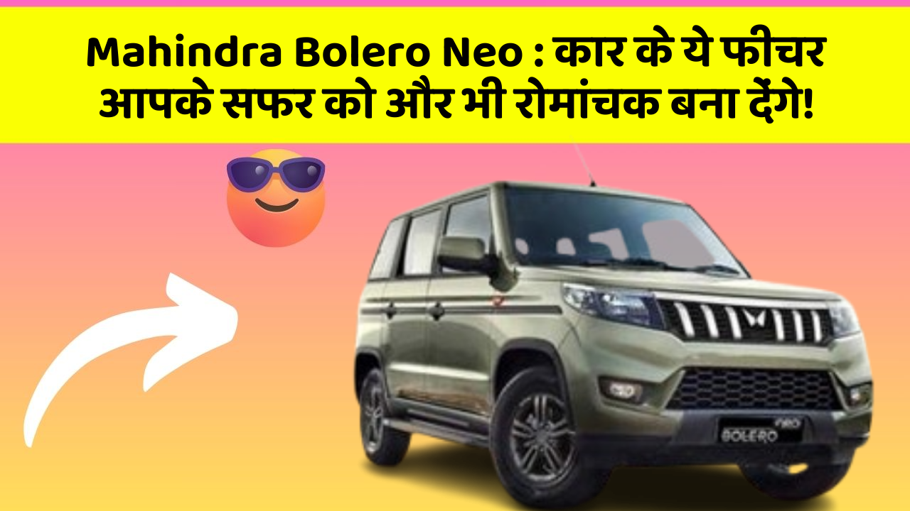 Mahindra Bolero Neo: कार के ये फीचर आपके सफर को और भी रोमांचक बना देंगे!