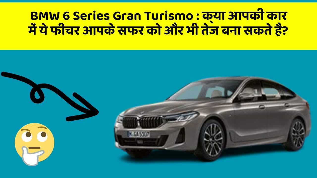 BMW 6 Series Gran Turismo : क्या आपकी कार में ये फीचर आपके सफर को और भी तेज बना सकते हैं?