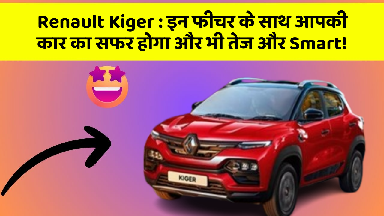 Renault Kiger: इन फीचर के साथ आपकी कार का सफर होगा और भी तेज और Smart!