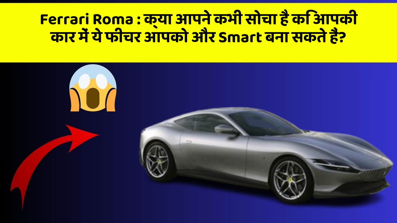 Ferrari Roma: क्या आपने कभी सोचा है कि आपकी कार में ये फीचर आपको और Smart बना सकते हैं?