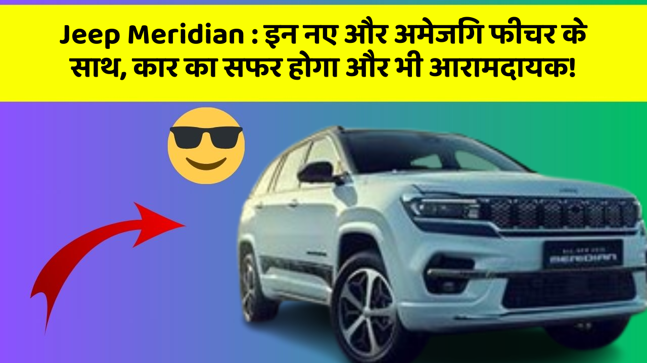 Jeep Meridian : इन नए और अमेजिंग फीचर के साथ, कार का सफर होगा और भी आरामदायक!