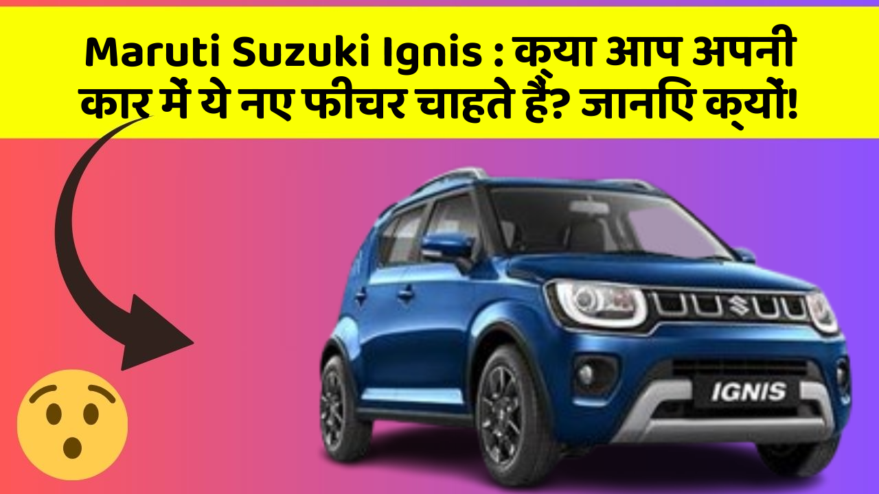 Maruti Suzuki Ignis: क्या आप अपनी कार में ये नए फीचर चाहते हैं? जानिए क्यों!