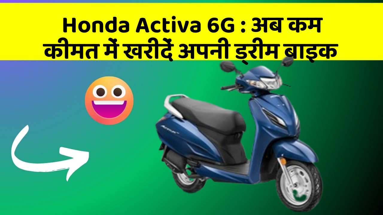 Honda Activa 6G: अब कम कीमत में खरीदें अपनी ड्रीम बाइक