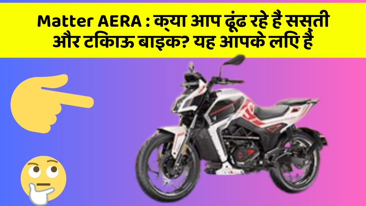 Matter AERA : क्या आप ढूंढ रहे हैं सस्ती और टिकाऊ बाइक? यह आपके लिए है