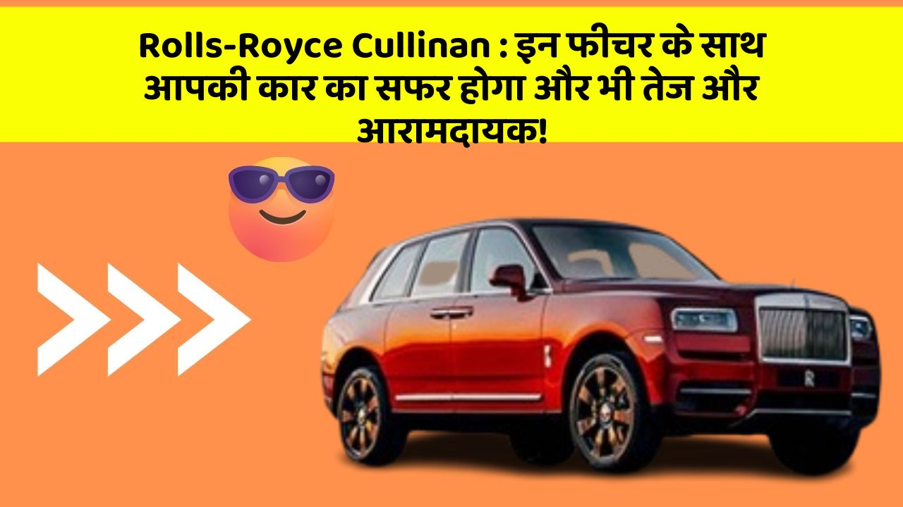 Rolls-Royce Cullinan : इन फीचर के साथ आपकी कार का सफर होगा और भी तेज और आरामदायक!