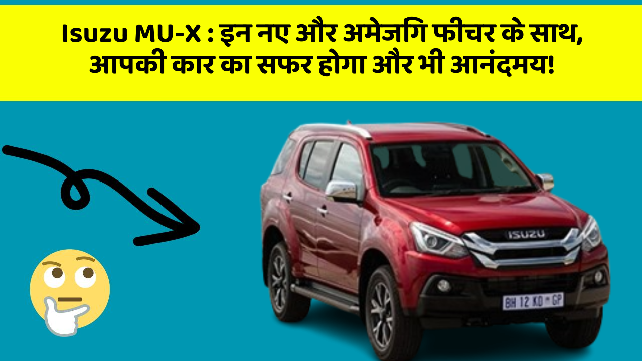 Isuzu MU-X: इन नए और अमेजिंग फीचर के साथ, आपकी कार का सफर होगा और भी आनंदमय!