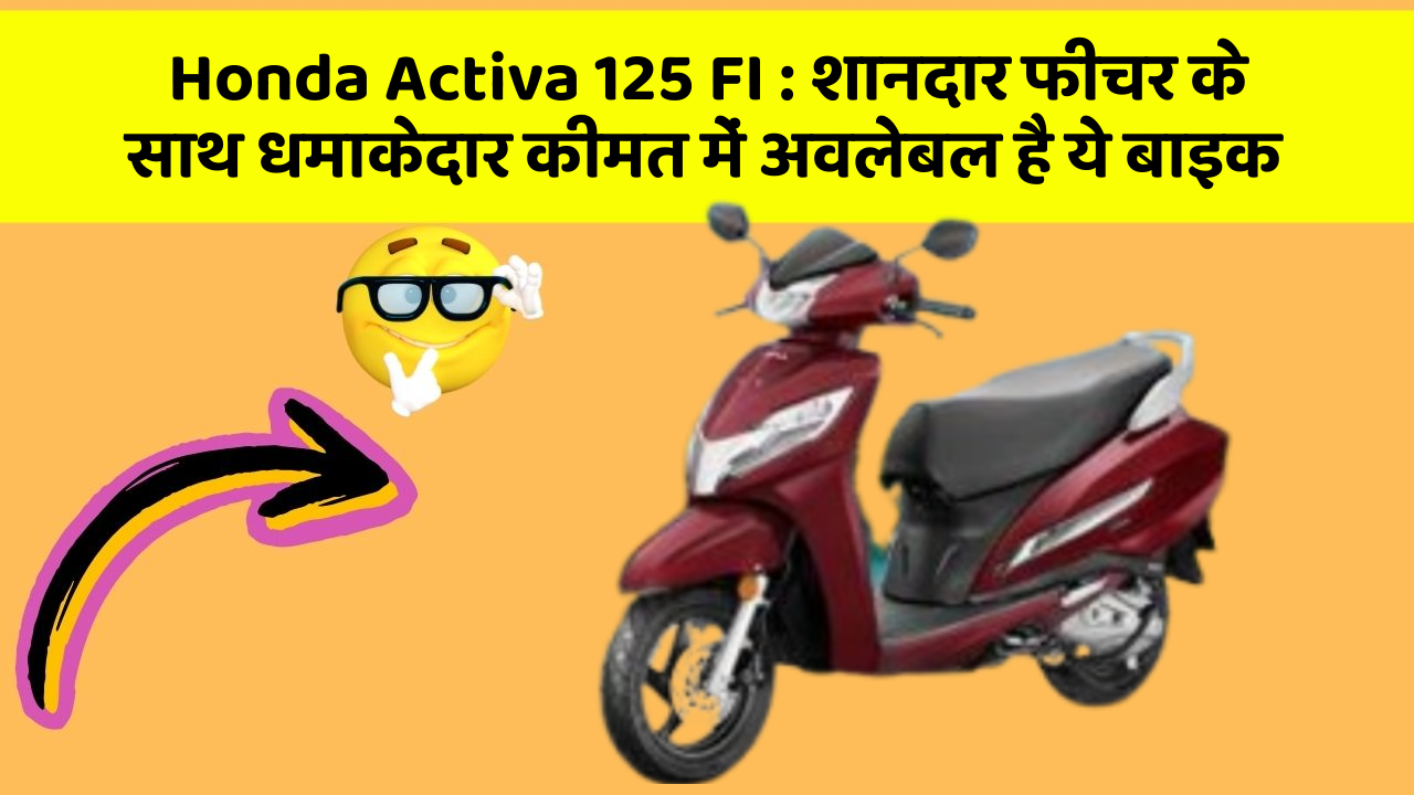 Honda Activa 125 FI: शानदार फीचर के साथ धमाकेदार कीमत में अवलेबल है ये बाइक