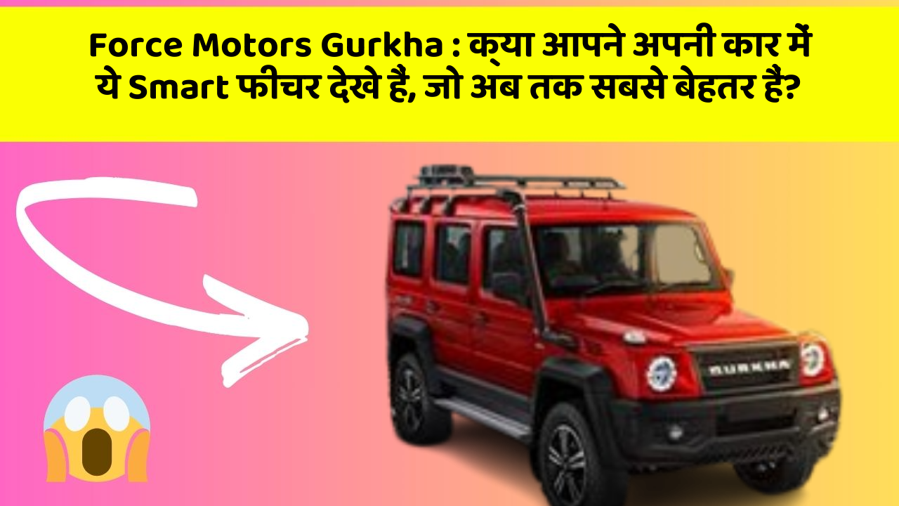 Force Motors Gurkha : क्या आपने अपनी कार में ये Smart फीचर देखे हैं, जो अब तक सबसे बेहतर हैं?