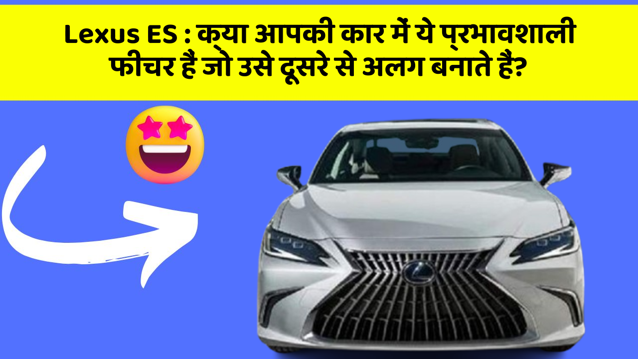 Lexus ES: क्या आपकी कार में ये प्रभावशाली फीचर हैं जो उसे दूसरे से अलग बनाते हैं?