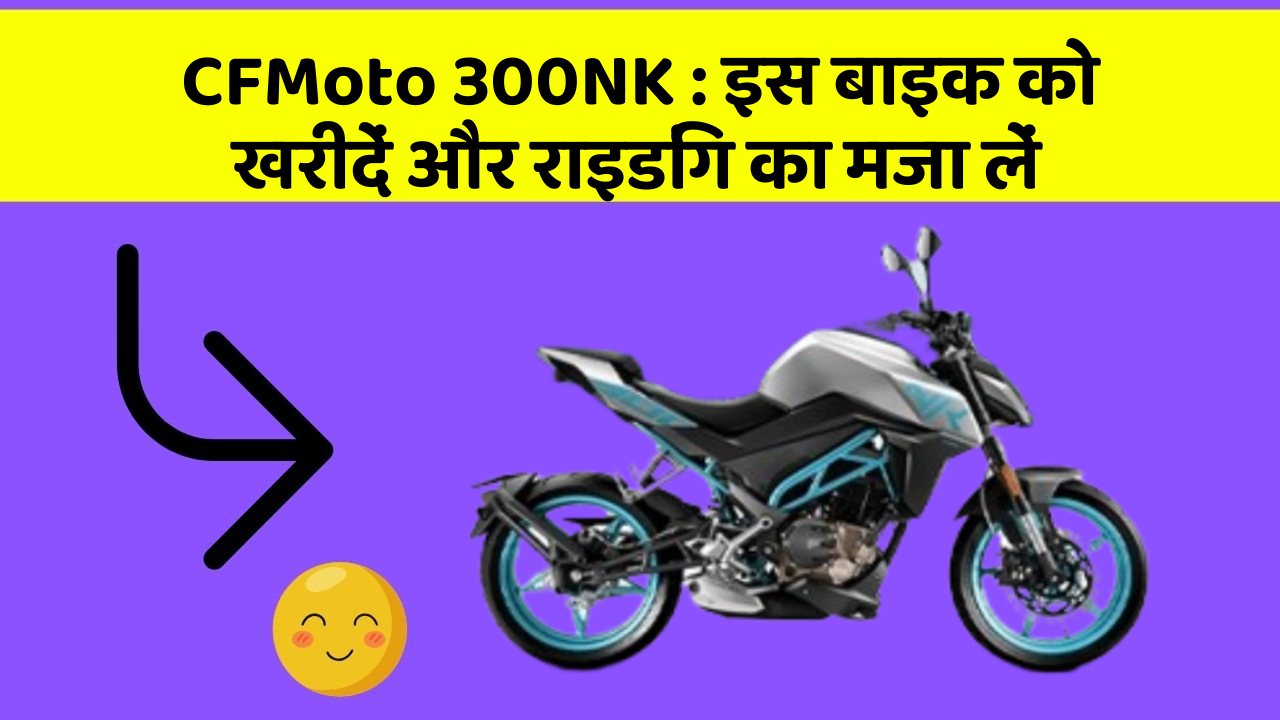 CFMoto 300NK : इस बाइक को खरीदें और राइडिंग का मजा लें