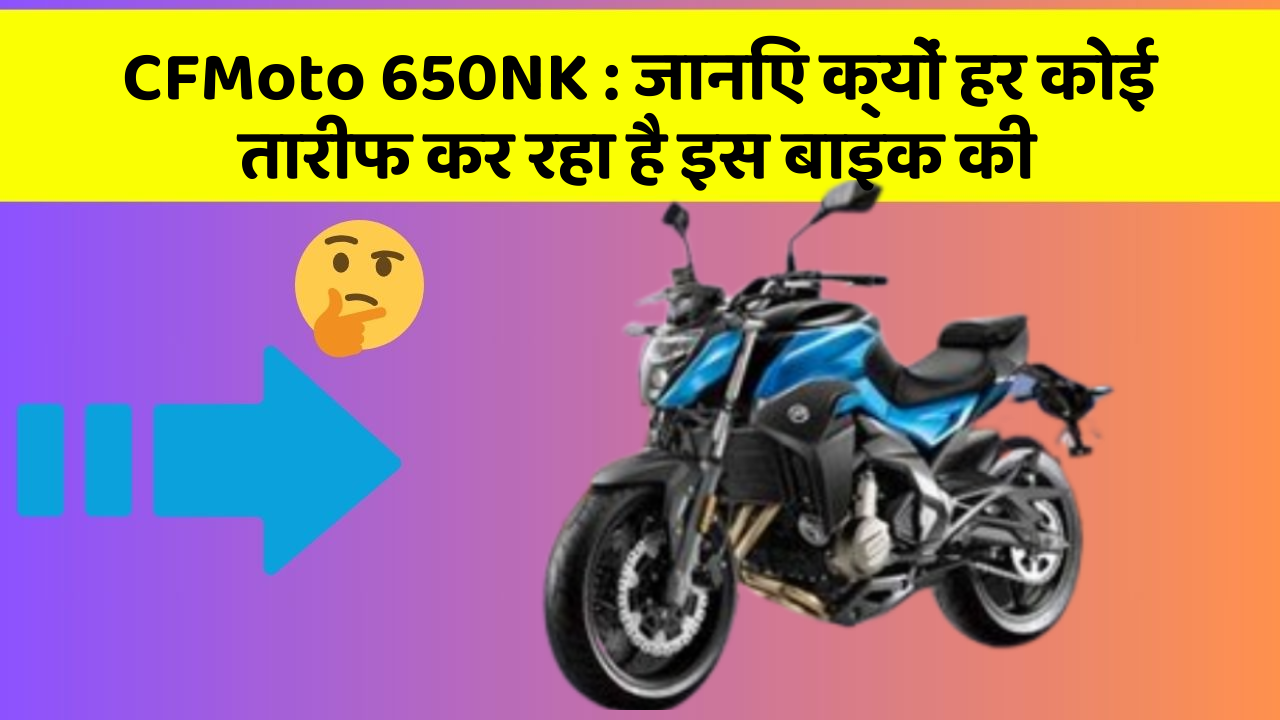 CFMoto 650NK: जानिए क्यों हर कोई तारीफ कर रहा है इस बाइक की