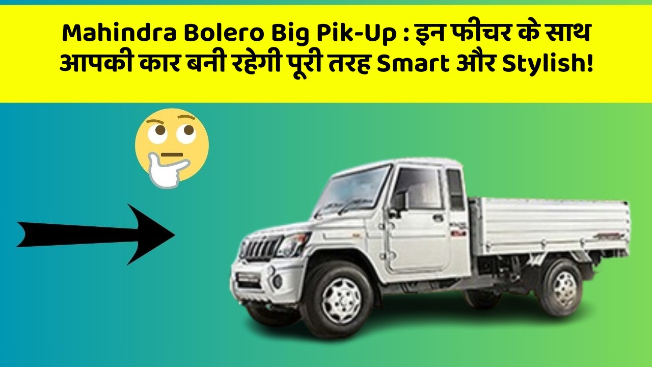 Mahindra Bolero Big Pik-Up: इन फीचर के साथ आपकी कार बनी रहेगी पूरी तरह Smart और Stylish!