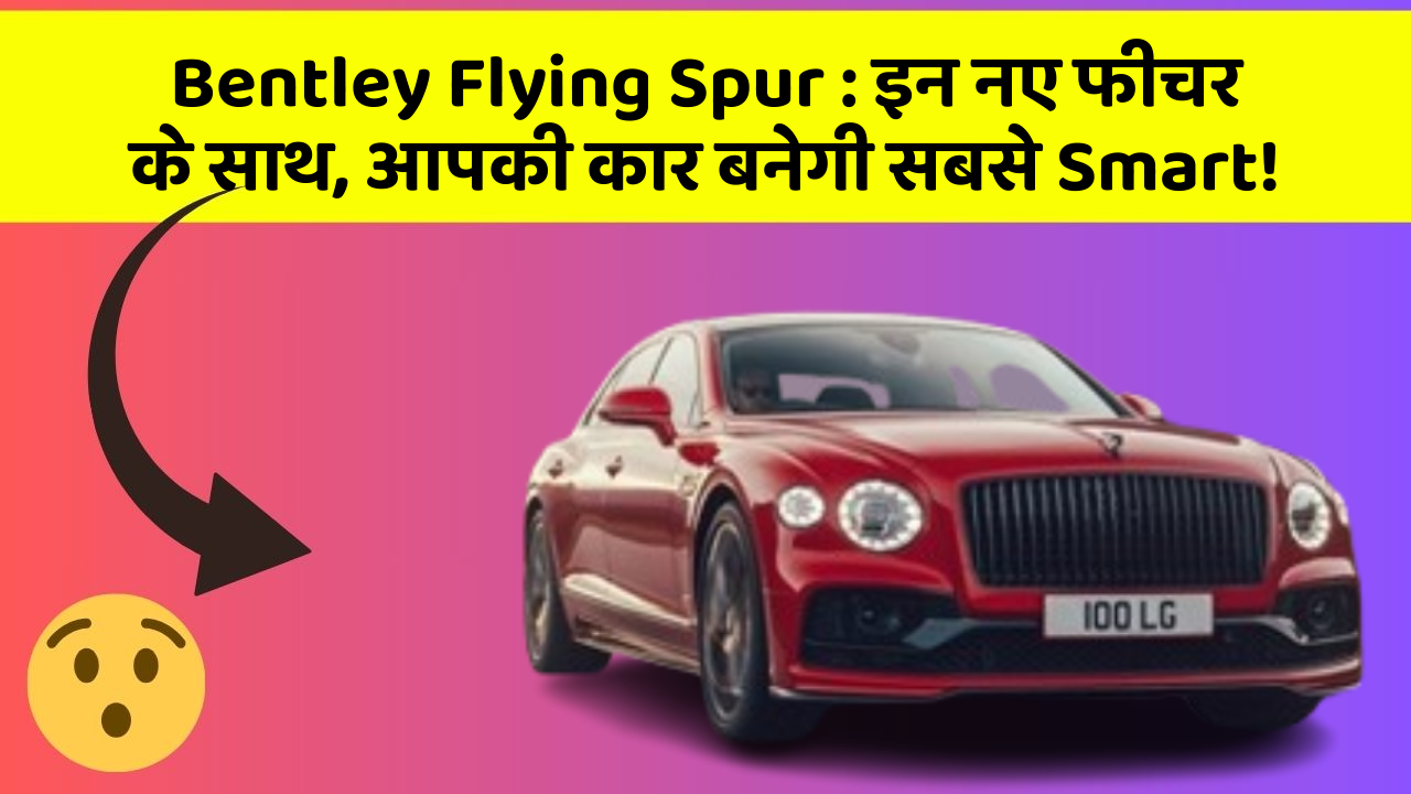 Bentley Flying Spur: इन नए फीचर के साथ, आपकी कार बनेगी सबसे Smart!