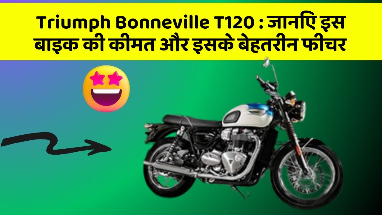 Triumph Bonneville T120: जानिए इस बाइक की कीमत और इसके बेहतरीन फीचर