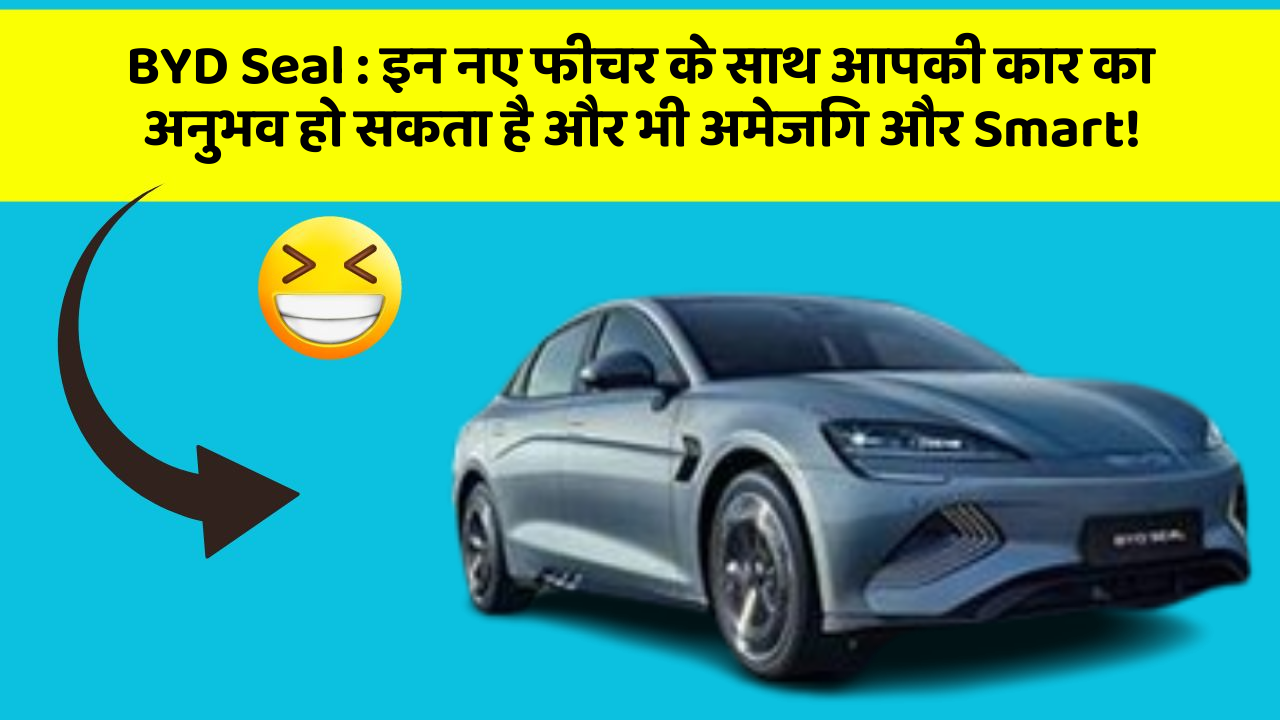 BYD Seal : इन नए फीचर के साथ आपकी कार का अनुभव हो सकता है और भी अमेजिंग और Smart!