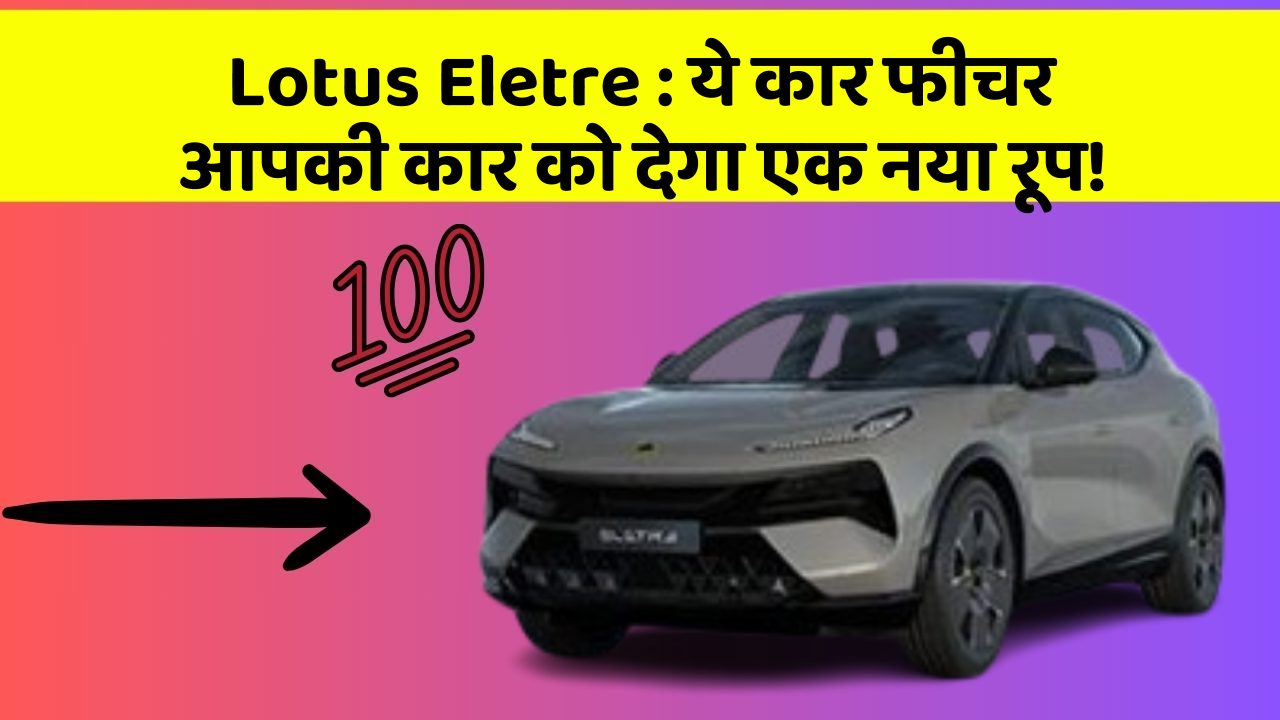 Lotus Eletre: ये कार फीचर आपकी कार को देगा एक नया रूप!