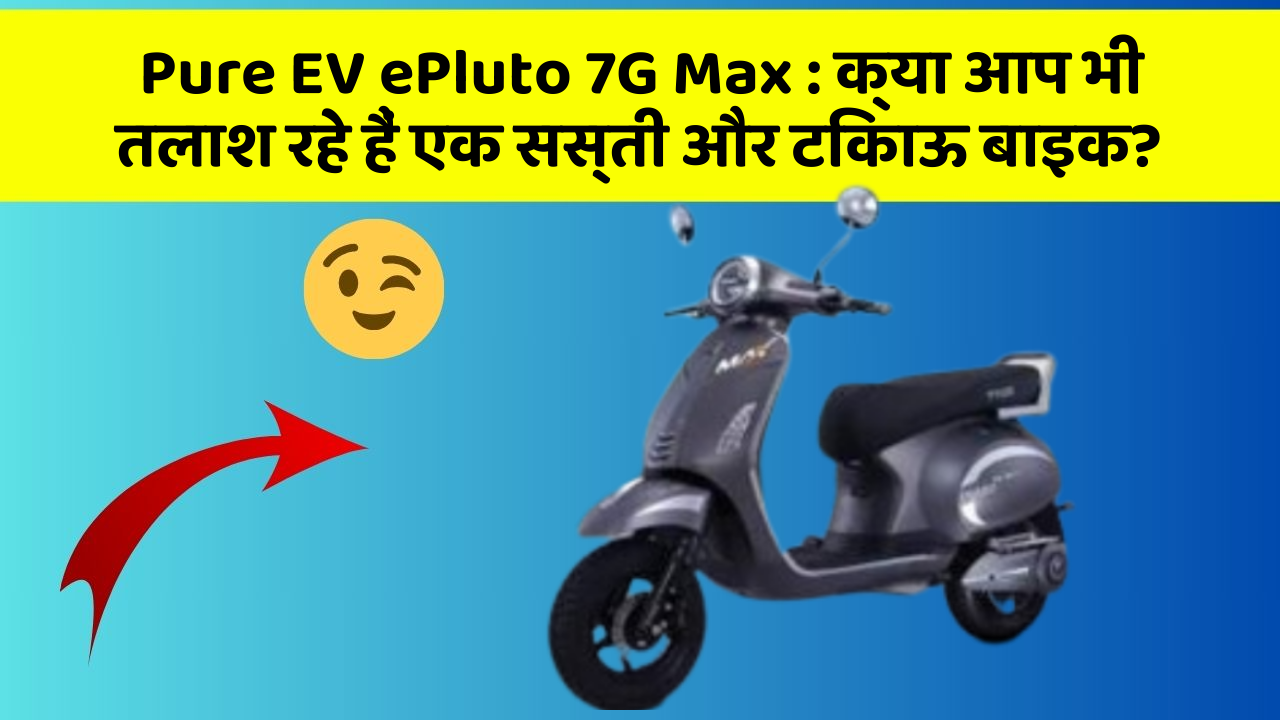 Pure EV ePluto 7G Max : क्या आप भी तलाश रहे हैं एक सस्ती और टिकाऊ बाइक?