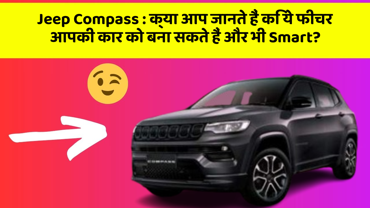 Jeep Compass:क्या आप जानते हैं कि ये फीचर आपकी कार को बना सकते हैं और भी Smart?