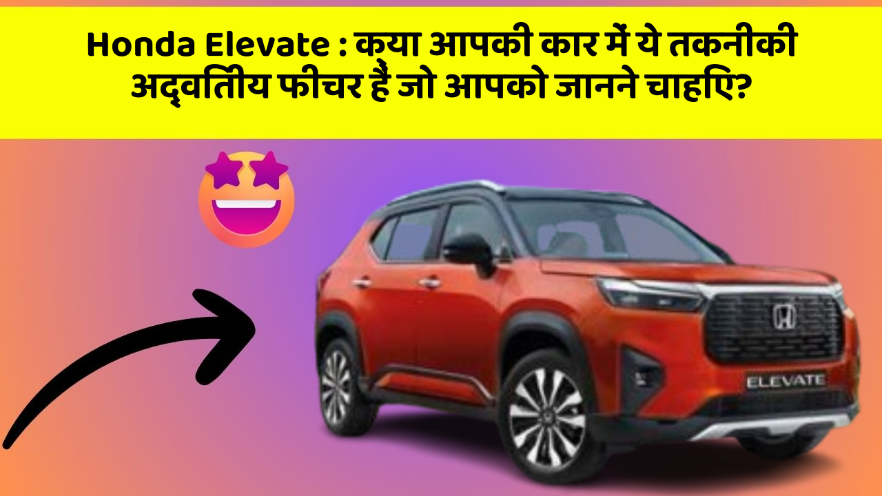 Honda Elevate: क्या आपकी कार में ये तकनीकी अद्वितीय फीचर हैं जो आपको जानने चाहिए?