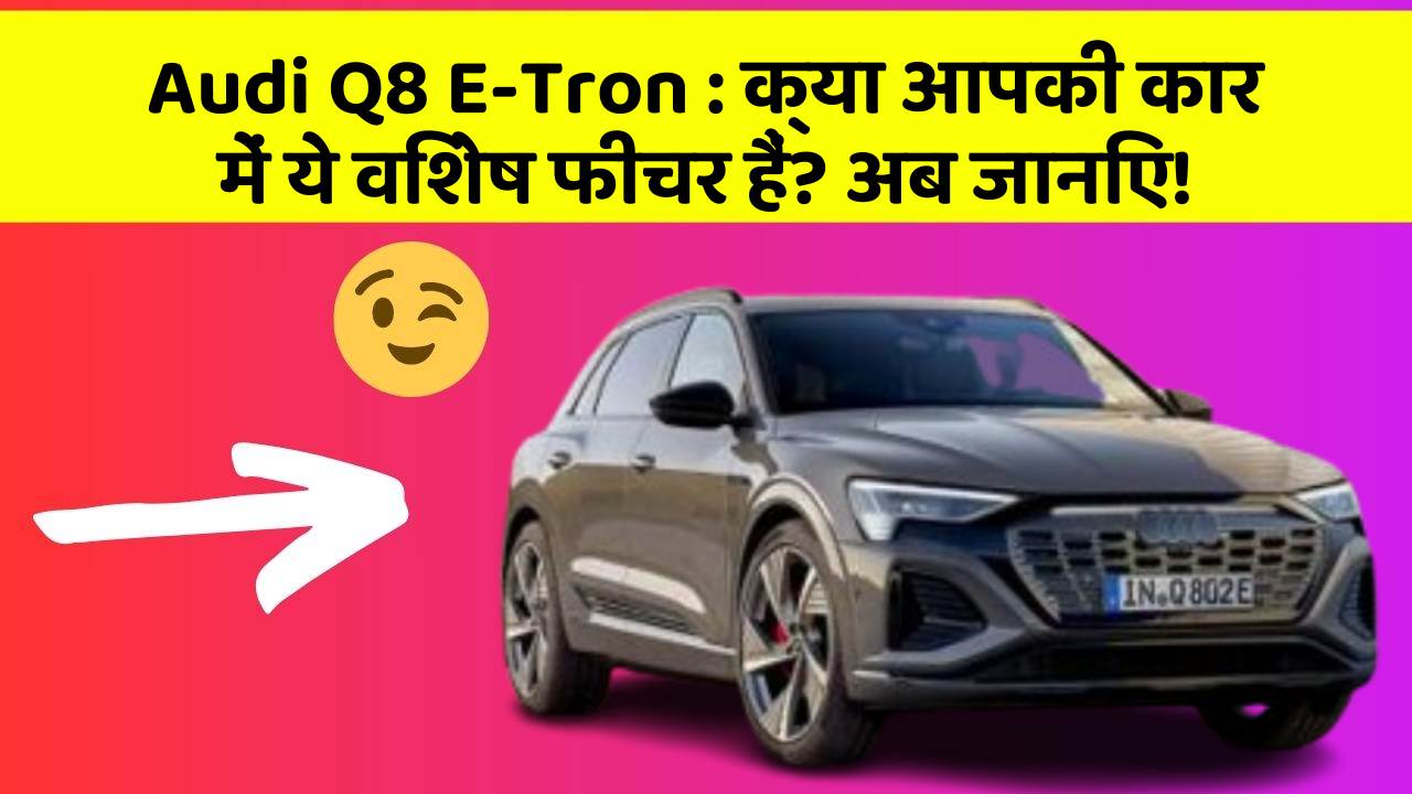 Audi Q8 E-Tron: क्या आपकी कार में ये विशेष फीचर हैं? अब जानिए!