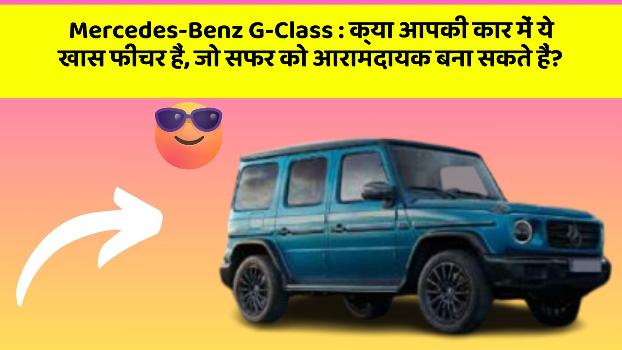 Mercedes-Benz G-Class: क्या आपकी कार में ये खास फीचर हैं, जो सफर को आरामदायक बना सकते हैं?