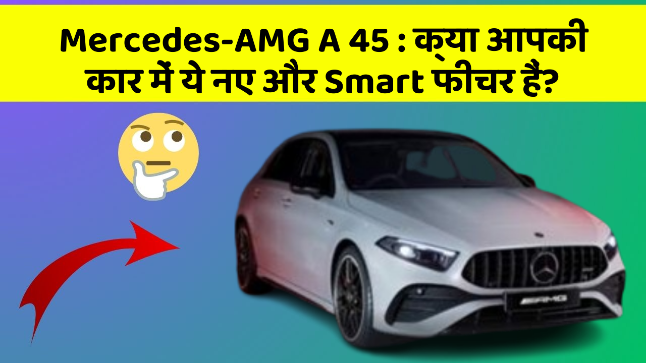 Mercedes-AMG A 45: क्या आपकी कार में ये नए और Smart फीचर हैं?