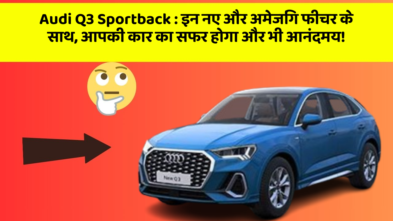 Audi Q3 Sportback : इन नए और अमेजिंग फीचर के साथ, आपकी कार का सफर होगा और भी आनंदमय!