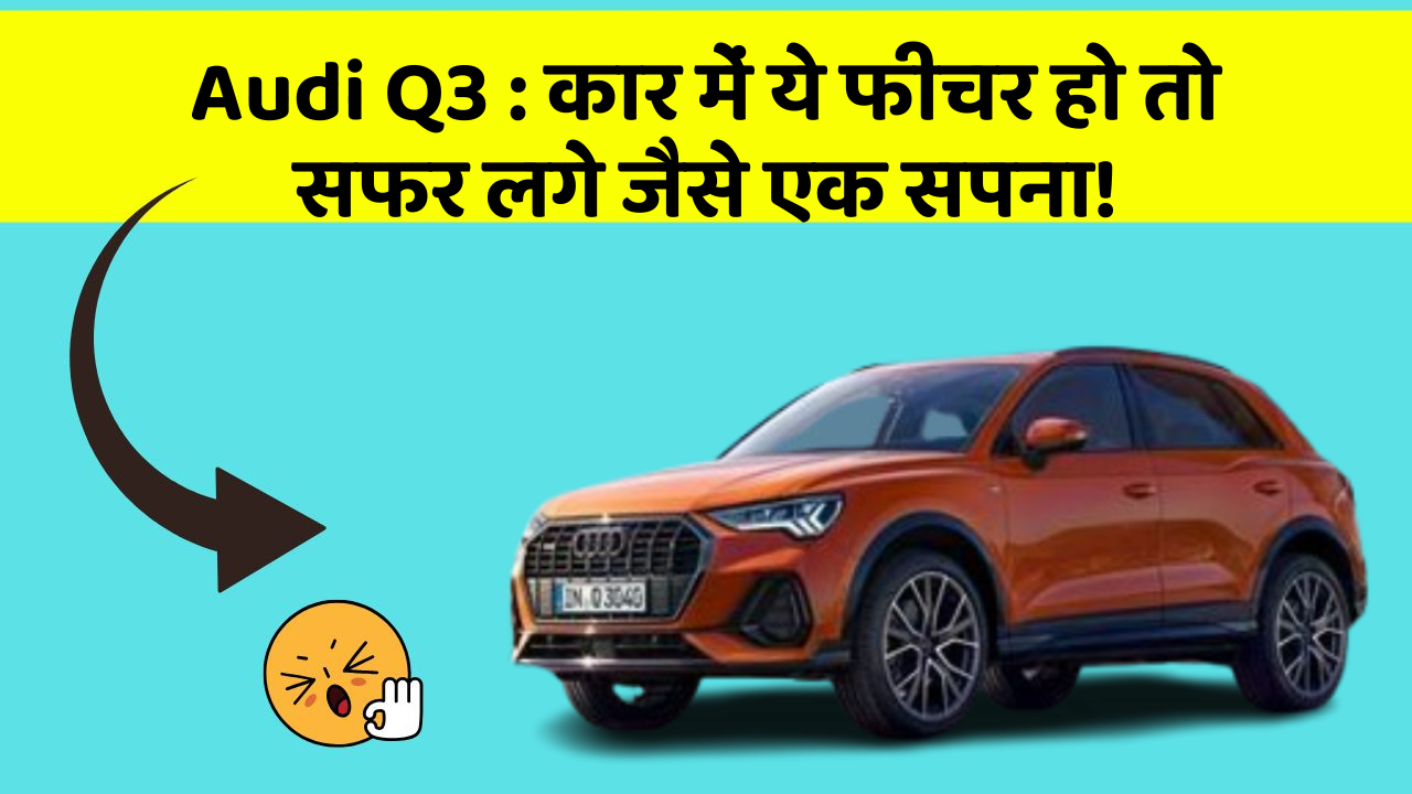 Audi Q3: कार में ये फीचर हो तो सफर लगे जैसे एक सपना!