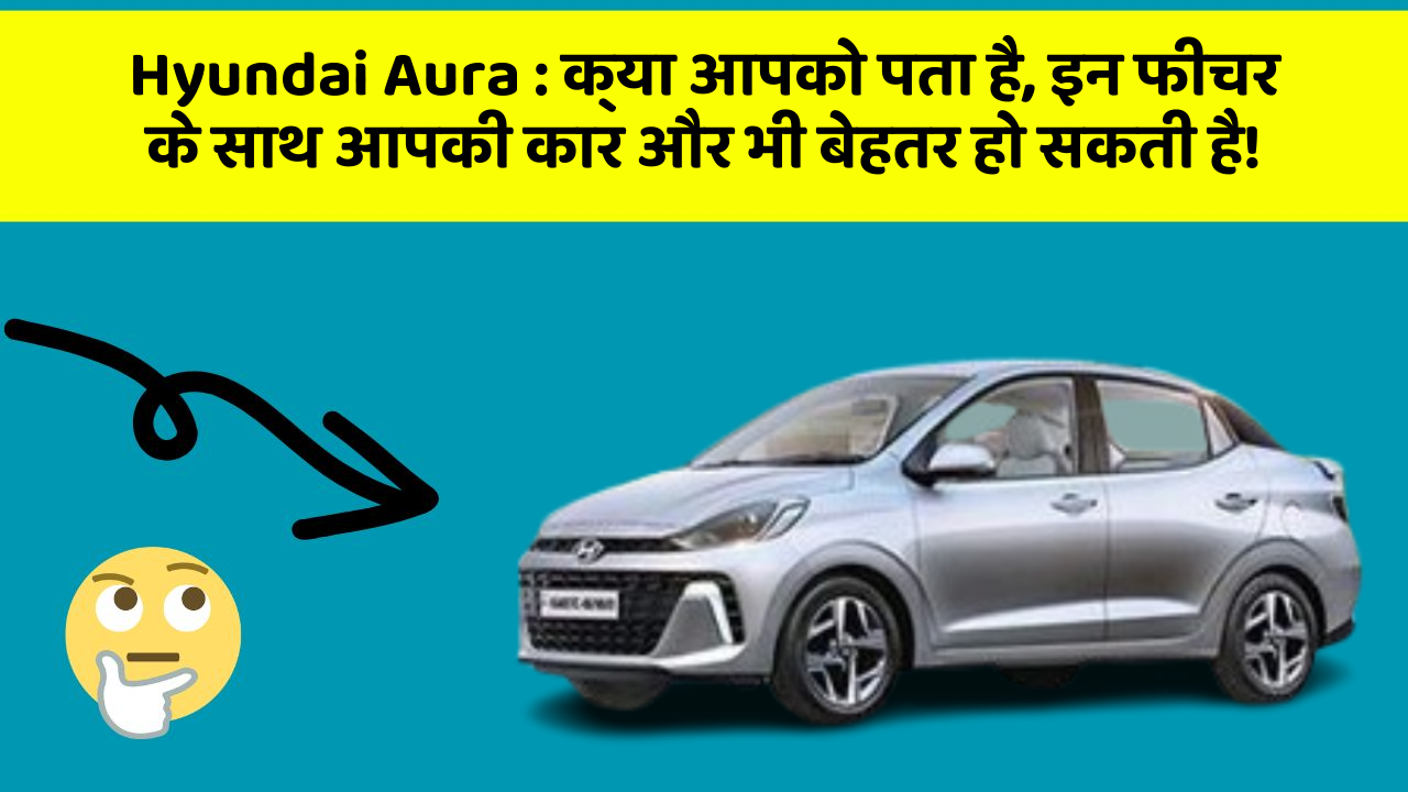 Hyundai Aura: क्या आपको पता है, इन फीचर के साथ आपकी कार और भी बेहतर हो सकती है!